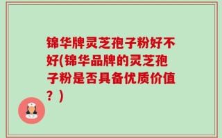 锦华牌灵芝孢子粉好不好(锦华品牌的灵芝孢子粉是否具备优质价值？)