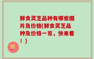 鲜食灵芝品种有哪些图片及价格(鲜食灵芝品种及价格一览，快来看！)