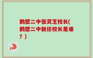 鹤壁二中张灵芝校长(鹤壁二中新任校长是谁？)