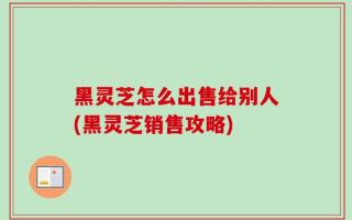 黑灵芝怎么出售给别人(黑灵芝销售攻略)