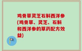 鸡骨草灵芝石斛西洋参(鸡骨草、灵芝、石斛和西洋参的草药配方效益)