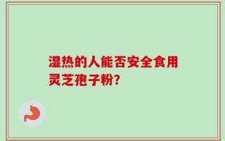 湿热的人能否安全食用灵芝孢子粉？