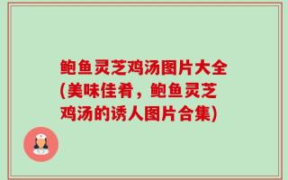 鲍鱼灵芝鸡汤图片大全(美味佳肴，鲍鱼灵芝鸡汤的诱人图片合集)