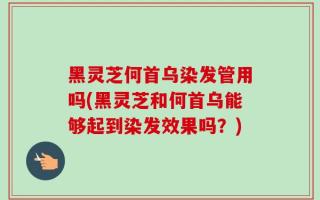 黑灵芝何首乌染发管用吗(黑灵芝和何首乌能够起到染发效果吗？)