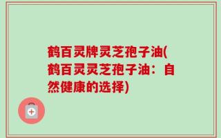 鹤百灵牌灵芝孢子油(鹤百灵灵芝孢子油：自然健康的选择)