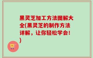 黑灵芝加工方法图解大全(黑灵芝的制作方法详解，让你轻松学会！)