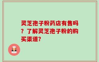 灵芝孢子粉药店有售吗？了解灵芝孢子粉的购买渠道？