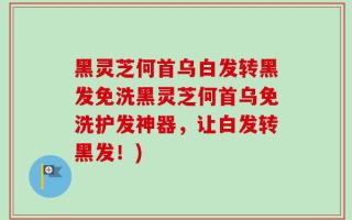 黑灵芝何首乌白发转黑发免洗黑灵芝何首乌免洗护发神器，让白发转黑发！)