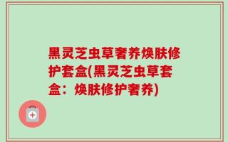 黑灵芝虫草奢养焕肤修护套盒(黑灵芝虫草套盒：焕肤修护奢养)