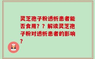 灵芝孢子粉透析患者能否食用？？解读灵芝孢子粉对透析患者的影响？