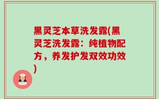 黑灵芝本草洗发露(黑灵芝洗发露：纯植物配方，养发护发双效功效)