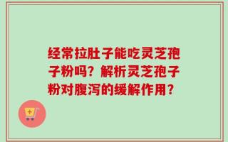 经常拉肚子能吃灵芝孢子粉吗？解析灵芝孢子粉对腹泻的缓解作用？