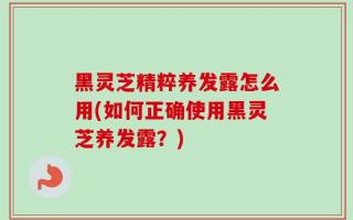 黑灵芝精粹养发露怎么用(如何正确使用黑灵芝养发露？)