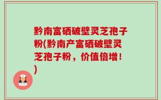 黔南富硒破壁灵芝孢子粉(黔南产富硒破壁灵芝孢子粉，价值倍增！)