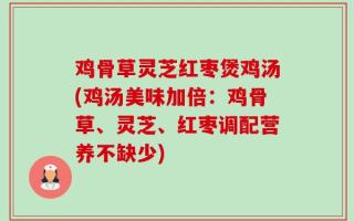鸡骨草灵芝红枣煲鸡汤(鸡汤美味加倍：鸡骨草、灵芝、红枣调配营养不缺少)