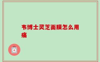 韦博士灵芝面膜怎么用痛