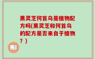 黑灵芝何首乌是植物配方吗(黑灵芝和何首乌的配方是否来自于植物？)