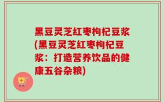 黑豆灵芝红枣枸杞豆浆(黑豆灵芝红枣枸杞豆浆：打造营养饮品的健康五谷杂粮)