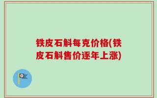 铁皮石斛每克价格(铁皮石斛售价逐年上涨)
