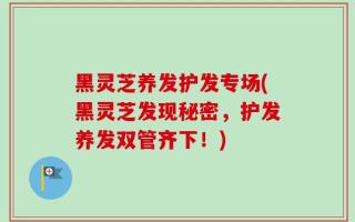 黑灵芝养发护发专场(黑灵芝发现秘密，护发养发双管齐下！)