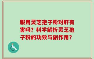 服用灵芝孢子粉对肝有害吗？科学解析灵芝孢子粉的功效与副作用？