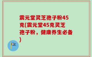 震元堂灵芝孢子粉45克(震元堂45克灵芝孢子粉，健康养生必备)