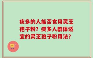 痰多的人能否食用灵芝孢子粉？痰多人群体适宜的灵芝孢子粉用法？
