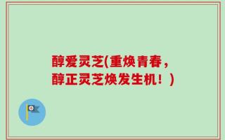 醇爱灵芝(重焕青春，醇正灵芝焕发生机！)