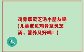鸡骨草灵芝汤小朋友喝(儿童宝贝鸡骨草灵芝汤，营养又好喝！)