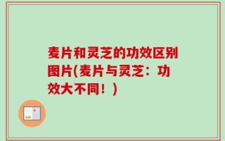 麦片和灵芝的功效区别图片(麦片与灵芝：功效大不同！)