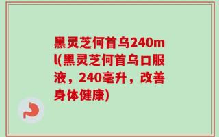 黑灵芝何首乌240ml(黑灵芝何首乌口服液，240毫升，改善身体健康)