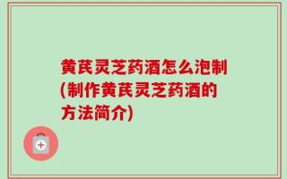黄芪灵芝药酒怎么泡制(制作黄芪灵芝药酒的方法简介)
