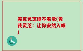 黄芪灵芝睡不着觉(黄芪灵芝：让你安然入眠)