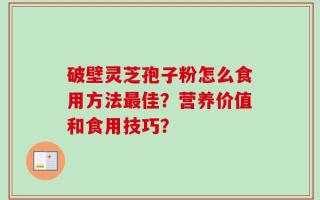 破壁灵芝孢子粉怎么食用方法最佳？营养价值和食用技巧？