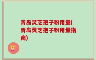 青岛灵芝孢子粉用量(青岛灵芝孢子粉用量指南)