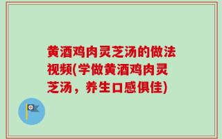黄酒鸡肉灵芝汤的做法视频(学做黄酒鸡肉灵芝汤，养生口感俱佳)
