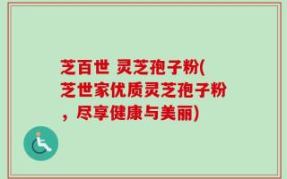 芝百世 灵芝孢子粉(芝世家优质灵芝孢子粉，尽享健康与美丽)