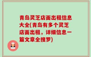 青岛灵芝店面出租信息大全(青岛有多个灵芝店面出租，详细信息一篇文章全搜罗)
