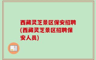 西藏灵芝景区保安招聘(西藏灵芝景区招聘保安人员)