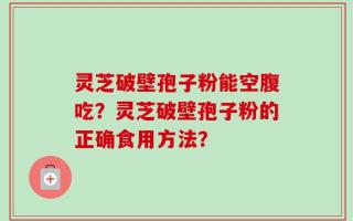 灵芝破壁孢子粉能空腹吃？灵芝破壁孢子粉的正确食用方法？