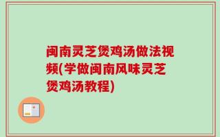 闽南灵芝煲鸡汤做法视频(学做闽南风味灵芝煲鸡汤教程)