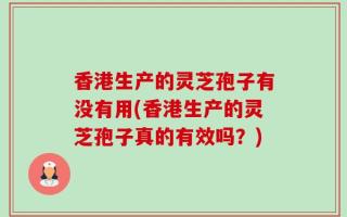 香港生产的灵芝孢子有没有用(香港生产的灵芝孢子真的有效吗？)