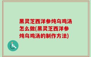 黑灵芝西洋参炖乌鸡汤怎么做(黑灵芝西洋参炖乌鸡汤的制作方法)