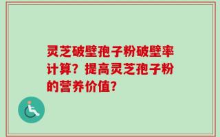 灵芝破壁孢子粉破壁率计算？提高灵芝孢子粉的营养价值？