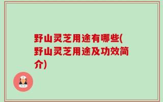 野山灵芝用途有哪些(野山灵芝用途及功效简介)