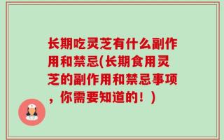长期吃灵芝有什么副作用和禁忌(长期食用灵芝的副作用和禁忌事项，你需要知道的！)