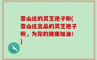 靠山庄的灵芝孢子粉(靠山庄出品的灵芝孢子粉，为你的健康加油！)