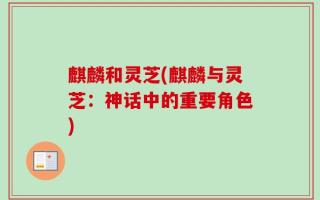 麒麟和灵芝(麒麟与灵芝：神话中的重要角色)