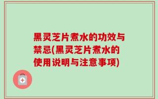 黑灵芝片煮水的功效与禁忌(黑灵芝片煮水的使用说明与注意事项)
