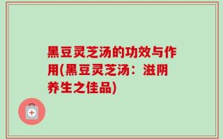 黑豆灵芝汤的功效与作用(黑豆灵芝汤：滋阴养生之佳品)